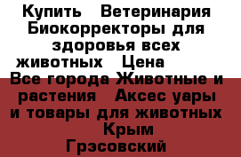  Купить : Ветеринария.Биокорректоры для здоровья всех животных › Цена ­ 100 - Все города Животные и растения » Аксесcуары и товары для животных   . Крым,Грэсовский